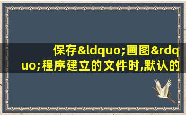 保存“画图”程序建立的文件时,默认的扩展名为( )